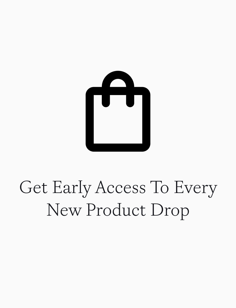 Shopping bag icon above the text: “Get Early Access To Every Monthly Product Drop.”